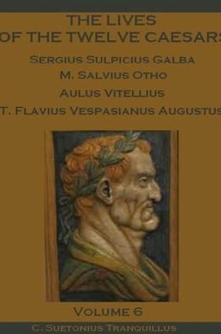 Cover of The Lives of the Twelve Caesars : Sergius Sulpicius Galba, M. Salvius Otho, Aulus Vitellius, T. Flavius Vespasianus Augustus, Volume 6 (Illustrated)