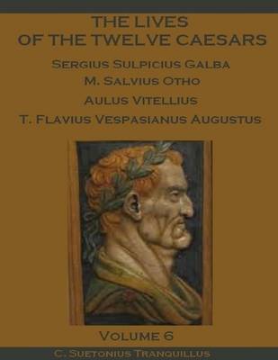 Book cover for The Lives of the Twelve Caesars : Sergius Sulpicius Galba, M. Salvius Otho, Aulus Vitellius, T. Flavius Vespasianus Augustus, Volume 6 (Illustrated)