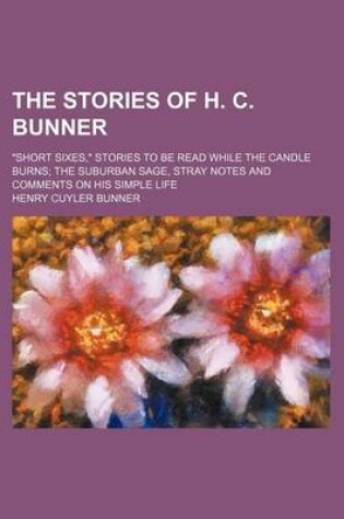 Cover of The Stories of H. C. Bunner; "Short Sixes," Stories to Be Read While the Candle Burns the Suburban Sage, Stray Notes and Comments on His Simple Life