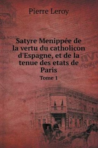 Cover of Satyre Menippée de la vertu du catholicon d'Espagne, et de la tenue des etats de Paris Tome 1