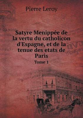 Book cover for Satyre Menippée de la vertu du catholicon d'Espagne, et de la tenue des etats de Paris Tome 1