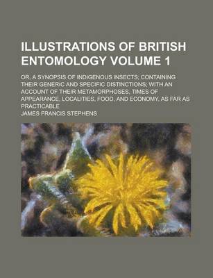 Book cover for Illustrations of British Entomology; Or, a Synopsis of Indigenous Insects; Containing Their Generic and Specific Distinctions; With an Account of Their Metamorphoses, Times of Appearance, Localities, Food, and Economy, as Far as Volume 1