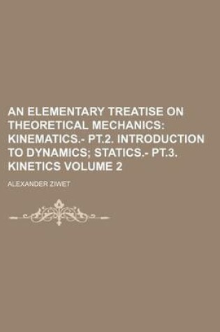 Cover of An Elementary Treatise on Theoretical Mechanics Volume 2; Kinematics.- PT.2. Introduction to Dynamics Statics.- PT.3. Kinetics