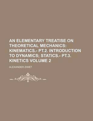 Book cover for An Elementary Treatise on Theoretical Mechanics Volume 2; Kinematics.- PT.2. Introduction to Dynamics Statics.- PT.3. Kinetics