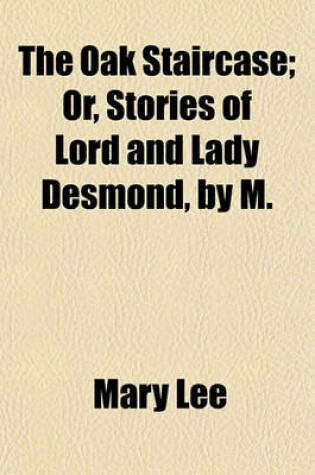 Cover of The Oak Staircase; Or, Stories of Lord and Lady Desmond, by M. & C. Lee. Or, Stories of Lord and Lady Desmond, by M. & C. Lee