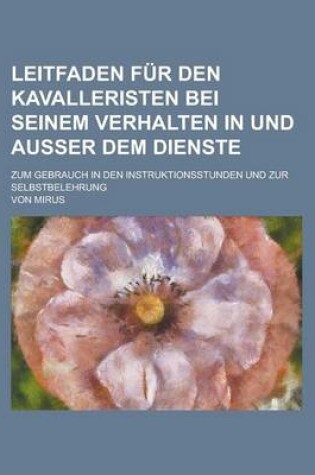 Cover of Leitfaden Fur Den Kavalleristen Bei Seinem Verhalten in Und Ausser Dem Dienste; Zum Gebrauch in Den Instruktionsstunden Und Zur Selbstbelehrung