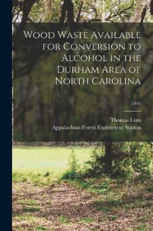 Cover of Wood Waste Available for Conversion to Alcohol in the Durham Area of North Carolina; 1944