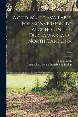 Book cover for Wood Waste Available for Conversion to Alcohol in the Durham Area of North Carolina; 1944