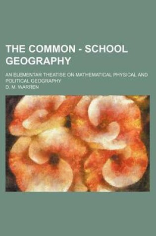 Cover of The Common - School Geography; An Elementar Theatise on Mathematical Physical and Political Geography