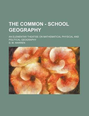 Book cover for The Common - School Geography; An Elementar Theatise on Mathematical Physical and Political Geography