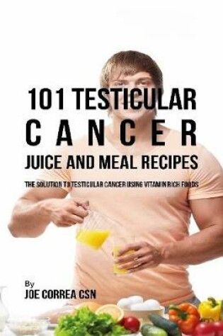 Cover of 101 Testicular Cancer Juice and Meal Recipes: The Solution to Testicular Cancer Using Vitamin Rich Foods
