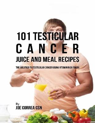 Book cover for 101 Testicular Cancer Juice and Meal Recipes: The Solution to Testicular Cancer Using Vitamin Rich Foods
