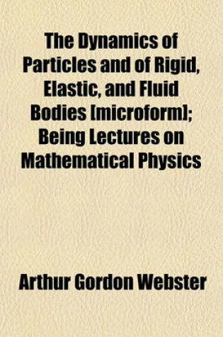 Cover of The Dynamics of Particles and of Rigid, Elastic, and Fluid Bodies [Microform]; Being Lectures on Mathematical Physics