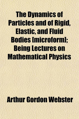 Book cover for The Dynamics of Particles and of Rigid, Elastic, and Fluid Bodies [Microform]; Being Lectures on Mathematical Physics