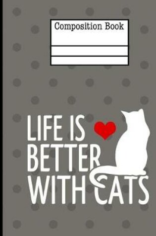 Cover of Life Is Better With Cats Composition Notebook - College Ruled