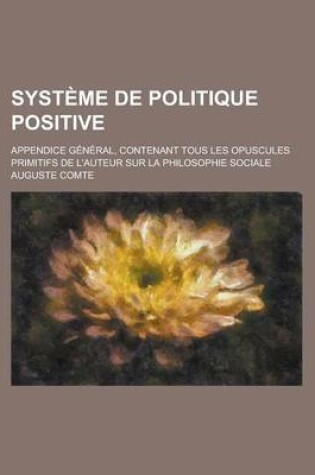 Cover of Systeme de Politique Positive; Appendice General, Contenant Tous Les Opuscules Primitifs de L'Auteur Sur La Philosophie Sociale