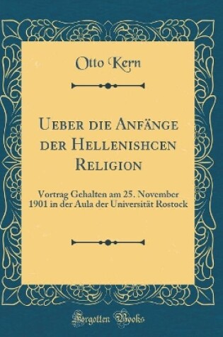 Cover of Ueber die Anfänge der Hellenishcen Religion: Vortrag Gehalten am 25. November 1901 in der Aula der Universität Rostock (Classic Reprint)