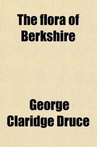 Cover of The Flora of Berkshire; Being a Topographical and Historical Account of the Flowering Plants and Ferns Found in the County, with Short Biographical Notices of the Botanists Who Have Contributed to Berkshire Botany During the Last Three Centuries