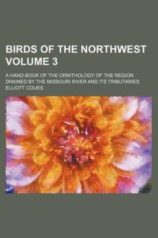 Cover of Birds of the Northwest Volume 3; A Hand-Book of the Ornithology of the Region Drained by the Missouri River and Its Tributaries