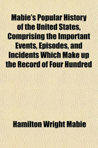 Cover of Mabie's Popular History of the United States, Comprising the Important Events, Episodes, and Incidents Which Make Up the Record of Four Hundred