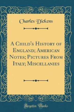 Cover of A Child's History of England; American Notes; Pictures from Italy; Miscellanies (Classic Reprint)