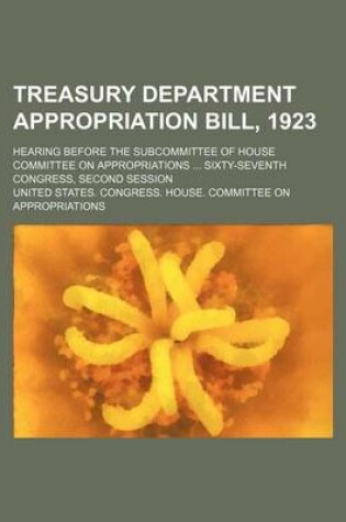 Cover of Treasury Department Appropriation Bill, 1923; Hearing Before the Subcommittee of House Committee on Appropriations ... Sixty-Seventh Congress, Second Session