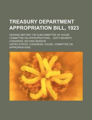 Book cover for Treasury Department Appropriation Bill, 1923; Hearing Before the Subcommittee of House Committee on Appropriations ... Sixty-Seventh Congress, Second Session