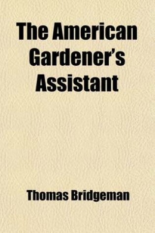 Cover of The American Gardener's Assistant; In Three Parts, Containing Complete Practical Directions for the Cultivation of Vegetables, Flowers, Fruit Trees, and Grape Vines