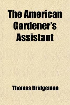 Book cover for The American Gardener's Assistant; In Three Parts, Containing Complete Practical Directions for the Cultivation of Vegetables, Flowers, Fruit Trees, and Grape Vines