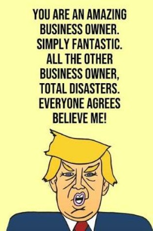 Cover of You Are An Amazing Business Owner Simply Fantastic All the Other Business Owners Total Disasters Everyone Agree Believe Me