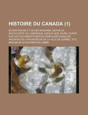 Book cover for Histoire Du Canada; de Son Eglise Et de Ses Missions, Depuis La Decouverte de L'Amerique Jusqu'a Nos Jours, Ecrite Sur Les Documents Inedits Compulses Dans Les Archives de L'Archeveche de La Ville de Quebec, Etc (1)