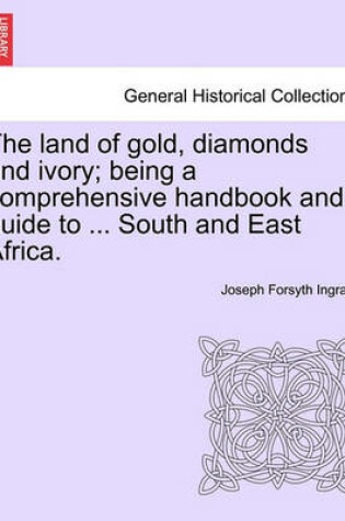 Cover of The Land of Gold, Diamonds and Ivory; Being a Comprehensive Handbook and Guide to ... South and East Africa.