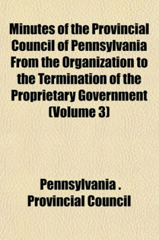 Cover of Minutes of the Provincial Council of Pennsylvania from the Organization to the Termination of the Proprietary Government (Volume 3)