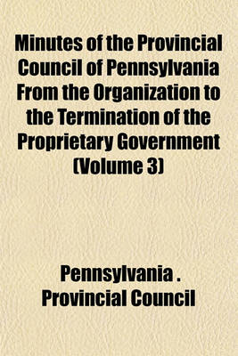 Book cover for Minutes of the Provincial Council of Pennsylvania from the Organization to the Termination of the Proprietary Government (Volume 3)