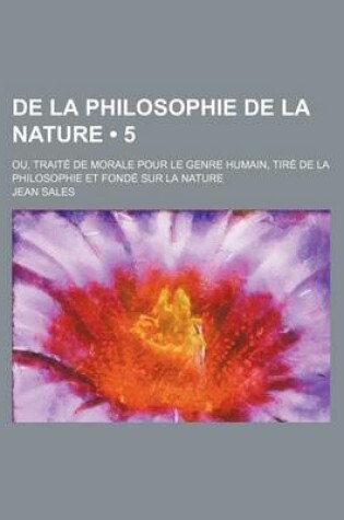 Cover of de La Philosophie de La Nature (5); Ou, Traite de Morale Pour Le Genre Humain, Tire de La Philosophie Et Fonde Sur La Nature