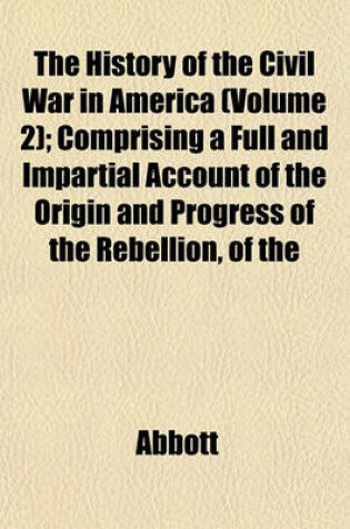 Cover of The History of the Civil War in America (Volume 2); Comprising a Full and Impartial Account of the Origin and Progress of the Rebellion, of the