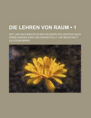 Book cover for Die Lehren Von Raum (1); Zeit Und Mathematik in Der Neueren Philosophie Nach Ihrem Ganzen Einfluss Dargestellt Und Beurtheilt