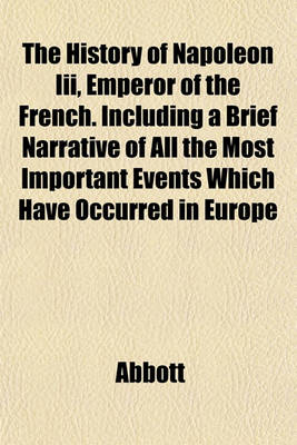 Book cover for The History of Napoleon III, Emperor of the French. Including a Brief Narrative of All the Most Important Events Which Have Occurred in Europe