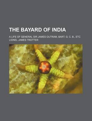 Book cover for The Bayard of India; A Life of General Sir James Outram, Bart. G. C. B., Etc