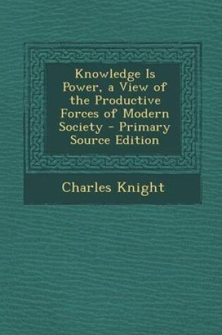 Cover of Knowledge Is Power, a View of the Productive Forces of Modern Society - Primary Source Edition