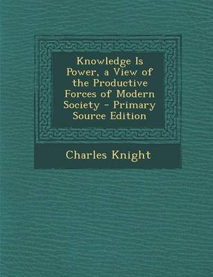 Book cover for Knowledge Is Power, a View of the Productive Forces of Modern Society - Primary Source Edition