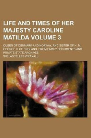 Cover of Life and Times of Her Majesty Caroline Matilda Volume 3; Queen of Denmark and Norway, and Sister of H. M. George III of England, from Family Documents and Private State Archives