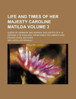 Book cover for Life and Times of Her Majesty Caroline Matilda Volume 3; Queen of Denmark and Norway, and Sister of H. M. George III of England, from Family Documents and Private State Archives