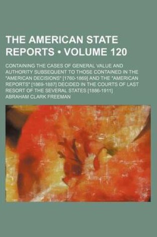 Cover of The American State Reports (Volume 120); Containing the Cases of General Value and Authority Subsequent to Those Contained in the American Decisions