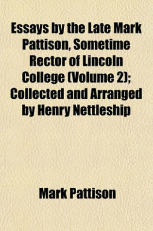 Cover of Essays by the Late Mark Pattison, Sometime Rector of Lincoln College (Volume 2); Collected and Arranged by Henry Nettleship