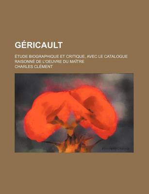 Book cover for Gericault; Etude Biographique Et Critique, Avec Le Catalogue Raisonne de L'Oeuvre Du Maitre