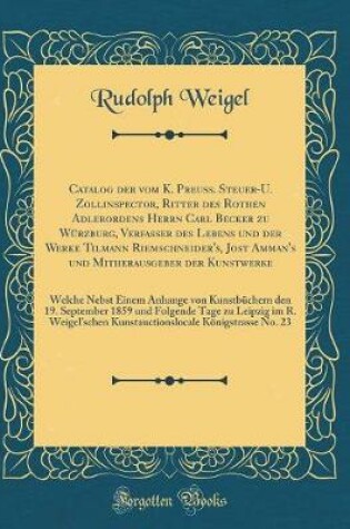 Cover of Catalog Der Vom K. Preuss. Steuer-U. Zollinspector, Ritter Des Rothen Adlerordens Herrn Carl Becker Zu Würzburg, Verfasser Des Lebens Und Der Werke Tilmann Riemschneider's, Jost Amman's Und Mitherausgeber Der Kunstwerke