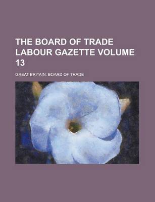 Book cover for The Board of Trade Labour Gazette Volume 13