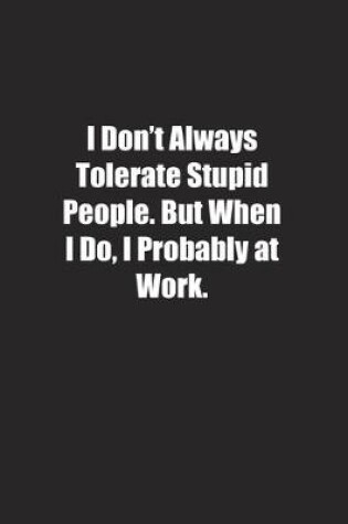 Cover of I Don't Always Tolerate Stupid People. But When I Do, I Probably at Work.