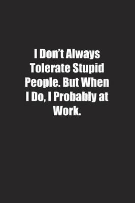 Book cover for I Don't Always Tolerate Stupid People. But When I Do, I Probably at Work.